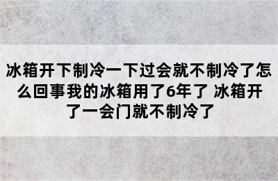 冰箱开下制冷一下过会就不制冷了怎么回事我的冰箱用了6年了 冰箱开了一会门就不制冷了